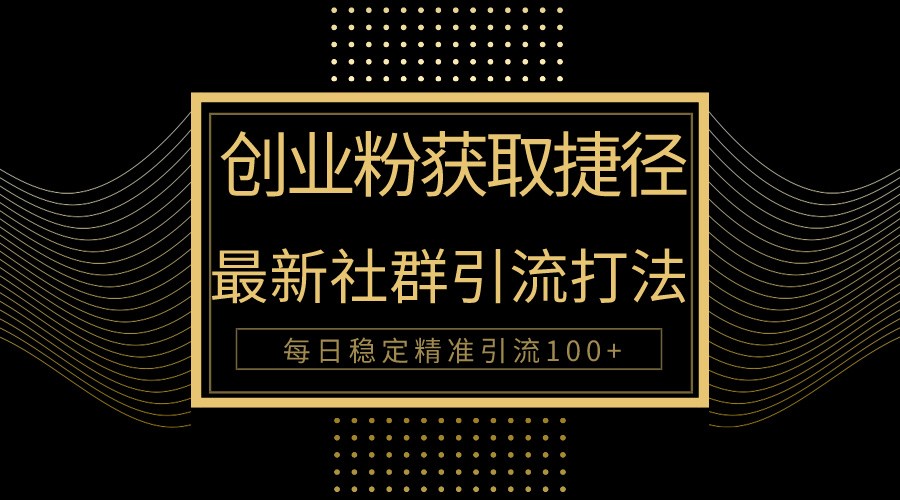 创业粉捷径！最新被动引流方法大揭秘，实现每日100+精准引流-英祺创业