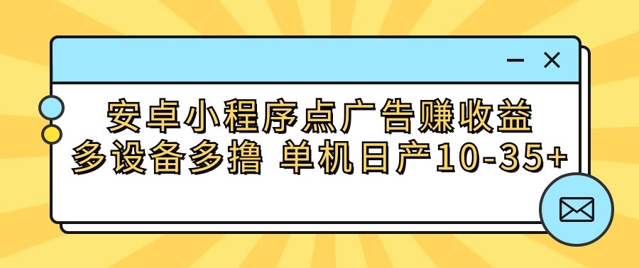 安卓小程序点广告赚收益，多设备多撸 单机日产10-35+-英祺创业