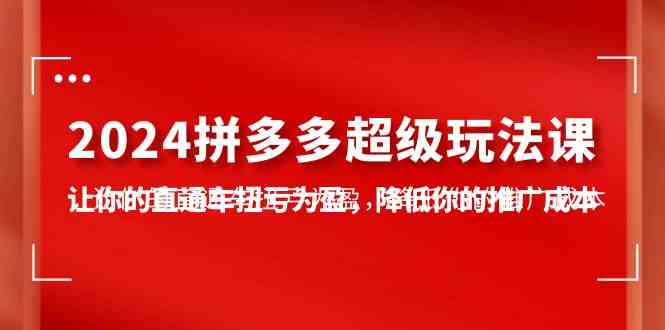 （10036期）2024拼多多-超级玩法课，让你的直通车扭亏为盈，降低你的推广成本-7节课-英祺创业