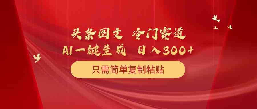 （10039期）头条图文 冷门赛道 只需简单复制粘贴 几分钟一条作品 日入300+-英祺创业