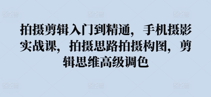 拍摄剪辑入门到精通，​手机摄影实战课，拍摄思路拍摄构图，剪辑思维高级调色-英祺创业