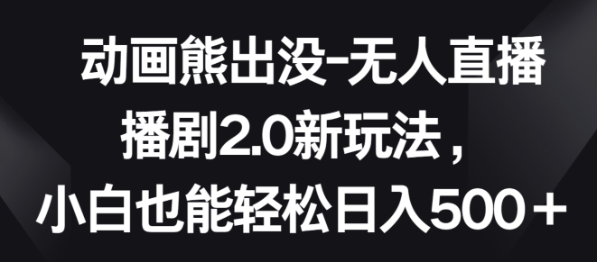 动画熊出没-无人直播播剧2.0新玩法，小白也能轻松日入500+-英祺创业