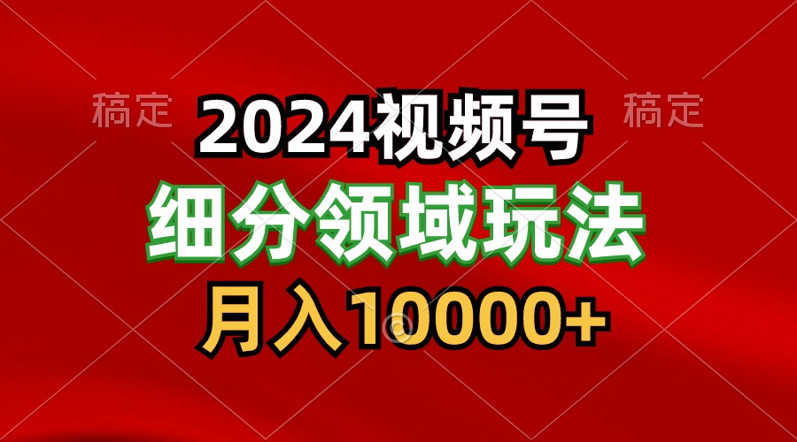 2024视频号分成计划细分领域玩法，每天5分钟，月入1W+-英祺创业