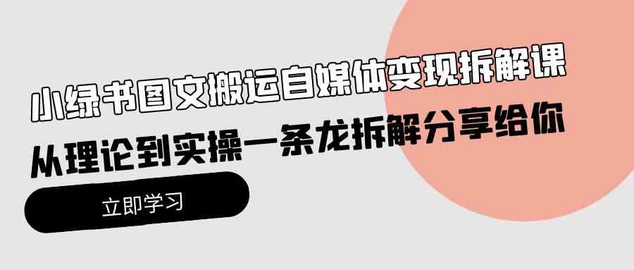 （10055期）小绿书图文搬运自媒体变现拆解课，从理论到实操一条龙拆解分享给你-英祺创业