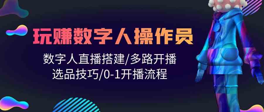（10062期）人人都能玩赚数字人操作员 数字人直播搭建/多路开播/选品技巧/0-1开播流程-英祺创业