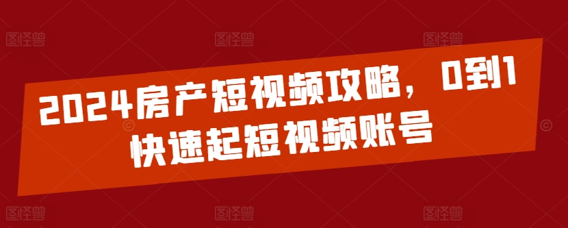 2024房产短视频攻略，0到1快速起短视频账号-英祺创业