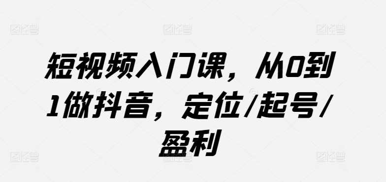 短视频入门课，从0到1做抖音，定位/起号/盈利-英祺创业