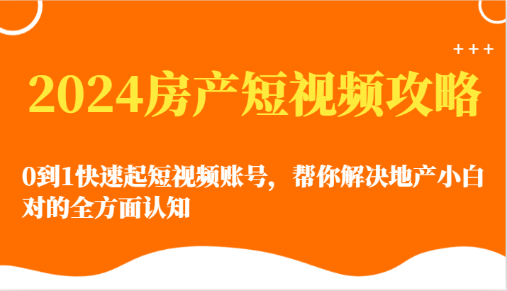 2024房产短视频攻略-0到1快速起短视频账号，帮你解决地产小白对的全方面认知-英祺创业