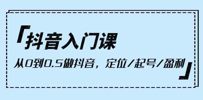 抖音入门课，从0到1做抖音，定位/起号/盈利（9节课）-英祺创业