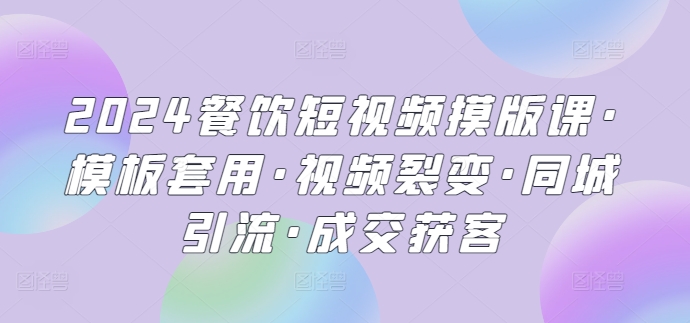 2024餐饮短视频摸版课·模板套用·视频裂变·同城引流·成交获客-英祺创业