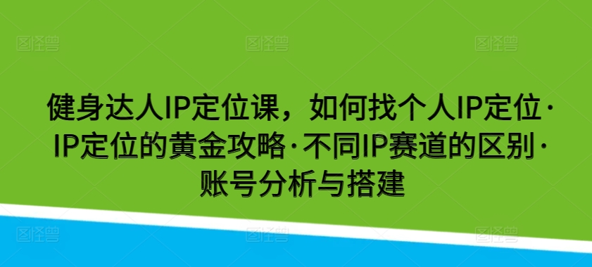 健身达人IP定位课，如何找个人IP定位·IP定位的黄金攻略·不同IP赛道的区别·账号分析与搭建-英祺创业
