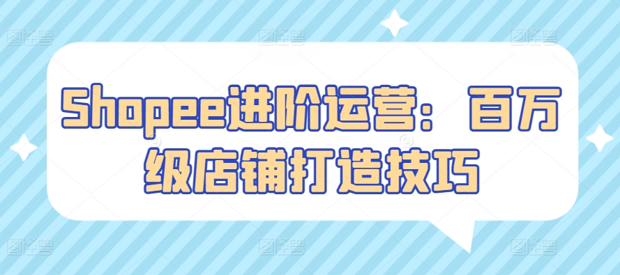 Shopee进阶运营：百万级店铺打造技巧-英祺创业
