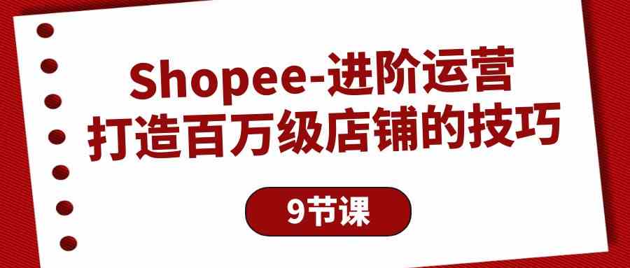 Shopee进阶运营：打造百万级店铺的技巧（9节课）-英祺创业