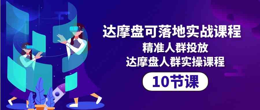 达摩盘可落地实战课程，精准人群投放，达摩盘人群实操课程（10节课）-英祺创业