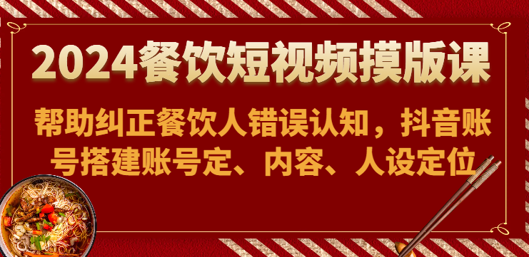 2024餐饮短视频摸版课-帮助纠正餐饮人错误认知，抖音账号搭建账号定、内容、人设定位-英祺创业
