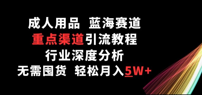 成人用品，蓝海赛道，重点渠道引流教程，行业深度分析，无需囤货，轻松月入5W+-英祺创业
