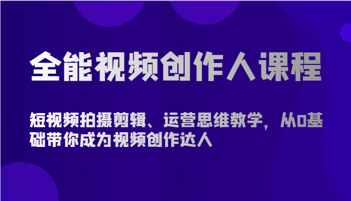 全能视频创作人课程-短视频拍摄剪辑、运营思维教学，从0基础带你成为视频创作达人-英祺创业