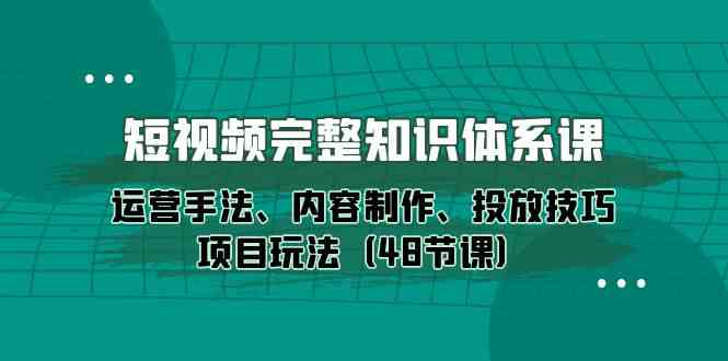 短视频完整知识体系课，运营手法、内容制作、投放技巧项目玩法（48节课）-英祺创业
