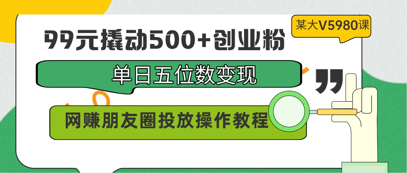 99元撬动500+创业粉，单日五位数变现，网赚朋友圈投放操作教程价值5980！-英祺创业