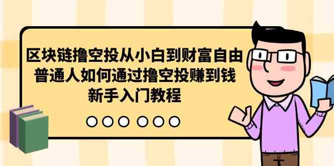 （10098期）区块链撸空投从小白到财富自由，普通人如何通过撸空投赚钱，新手入门教程-英祺创业