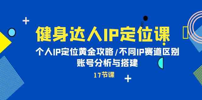 健身达人IP定位课：个人IP定位黄金攻略/不同IP赛道区别/账号分析与搭建-英祺创业