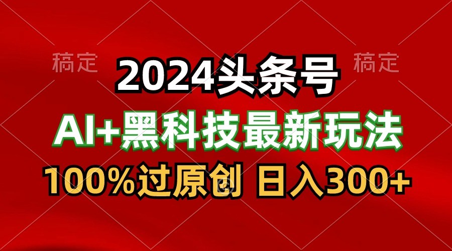 2024最新AI头条+黑科技猛撸收益，100%过原创，三天必起号，每天5分钟，月入1W+-英祺创业