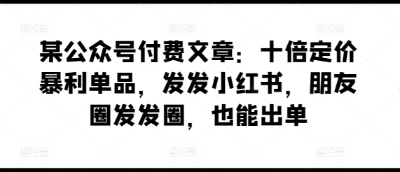 某公众号付费文章：十倍定价暴利单品，发发小红书，朋友圈发发圈，也能出单-英祺创业