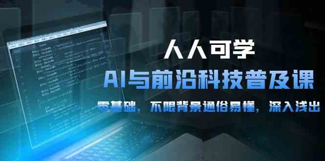 人人可学的AI与前沿科技普及课，0基础，不限背景通俗易懂，深入浅出（54节）-英祺创业