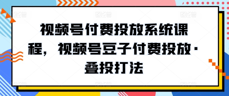 视频号付费投放系统课程，视频号豆子付费投放·叠投打法-英祺创业