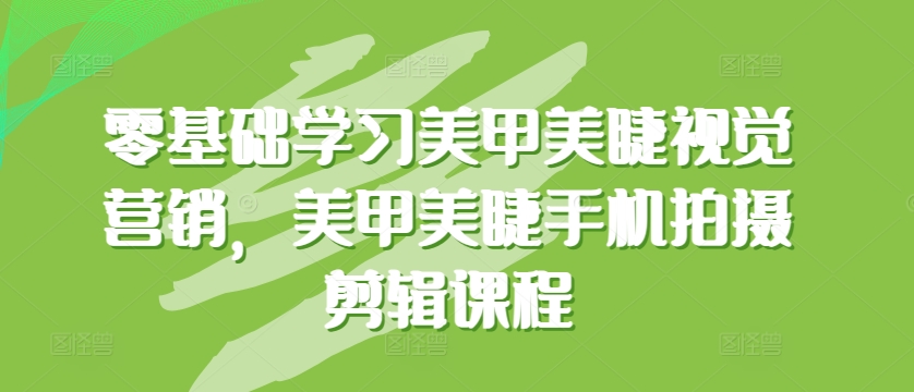 零基础学习美甲美睫视觉营销，美甲美睫手机拍摄剪辑课程-英祺创业