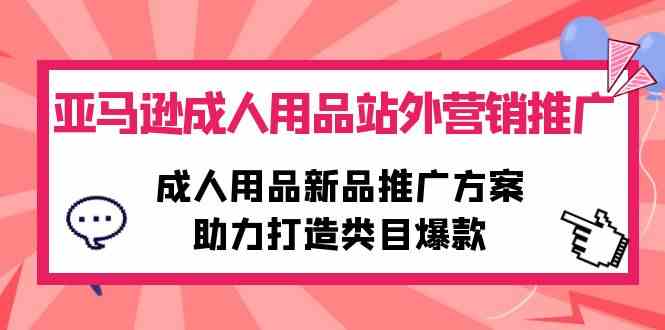 （10108期）亚马逊成人用品站外营销推广，成人用品新品推广方案，助力打造类目爆款-英祺创业