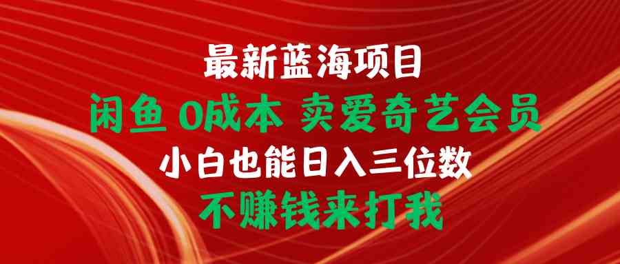 （10117期）最新蓝海项目 闲鱼0成本 卖爱奇艺会员 小白也能入三位数 不赚钱来打我-英祺创业