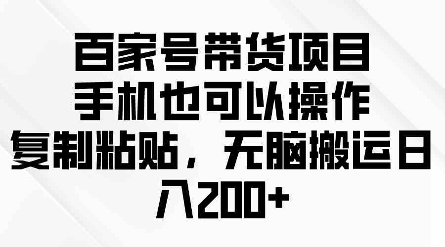 （10121期）百家号带货项目，手机也可以操作，复制粘贴，无脑搬运日入200+-英祺创业