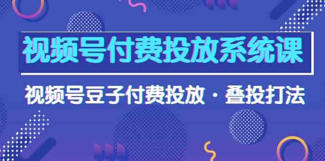 视频号付费投放系统课，视频号豆子付费投放·叠投打法（高清视频课）-英祺创业