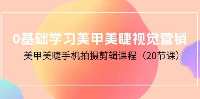 0基础学习美甲美睫视觉营销，美甲美睫手机拍摄剪辑课程（20节课）-英祺创业
