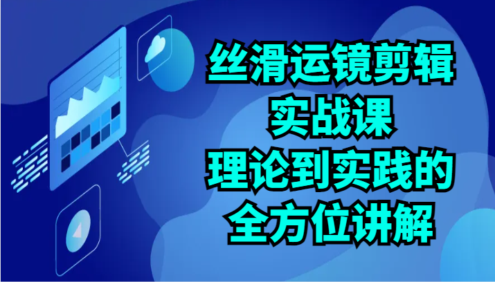 丝滑运镜剪辑实战课：理论到实践的全方位讲解（24节）-英祺创业