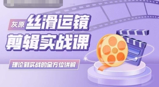 灰原丝滑运镜剪辑实战课，理论到实践的全方位讲解-英祺创业