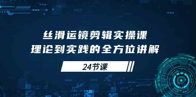 （10125期）丝滑运镜剪辑实操课，理论到实践的全方位讲解（24节课）-英祺创业