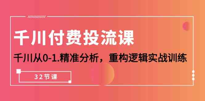 （10127期）千川-付费投流课，千川从0-1.精准分析，重构逻辑实战训练（32节课）-英祺创业