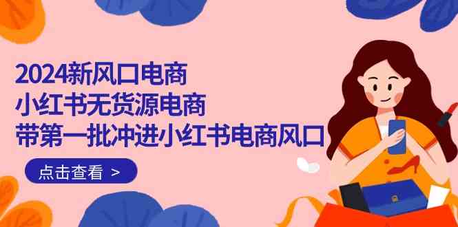 （10129期）2024新风口电商，小红书无货源电商，带第一批冲进小红书电商风口（18节）-英祺创业