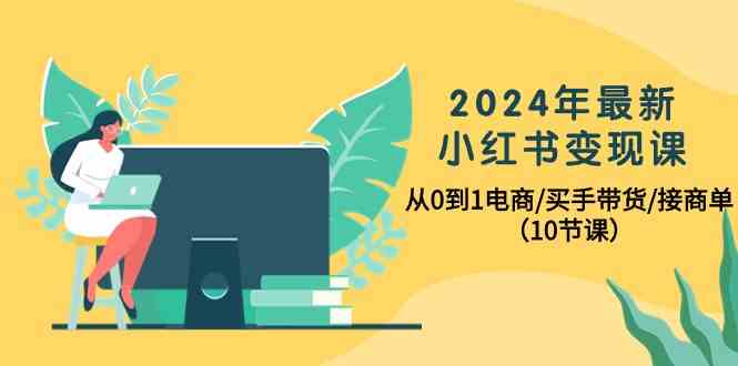 （10130期）2024年最新小红书变现课，从0到1电商/买手带货/接商单（10节课）-英祺创业