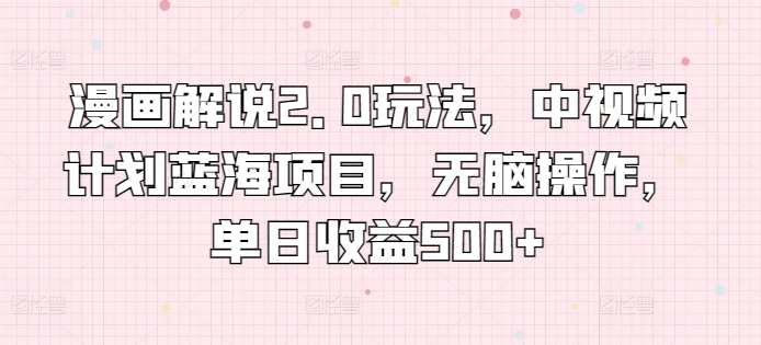 漫画解说2.0玩法，中视频计划蓝海项目，无脑操作，单日收益500+-英祺创业