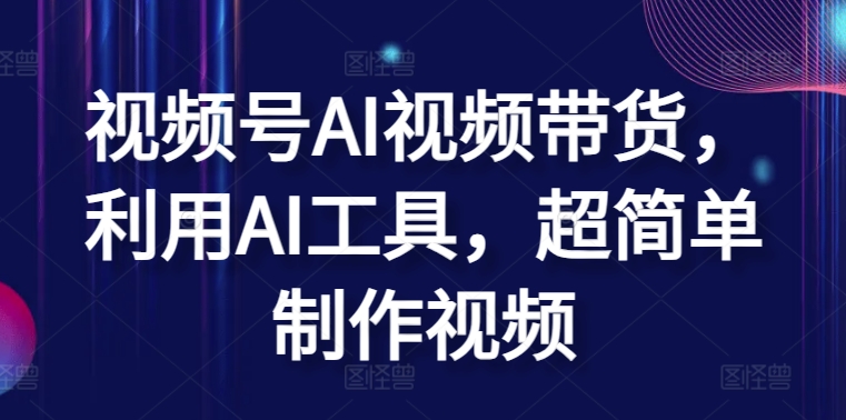 视频号AI视频带货，利用AI工具，超简单制作视频-英祺创业