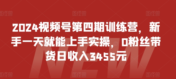 2024视频号第四期训练营，新手一天就能上手实操，0粉丝带货日收入3455元-英祺创业