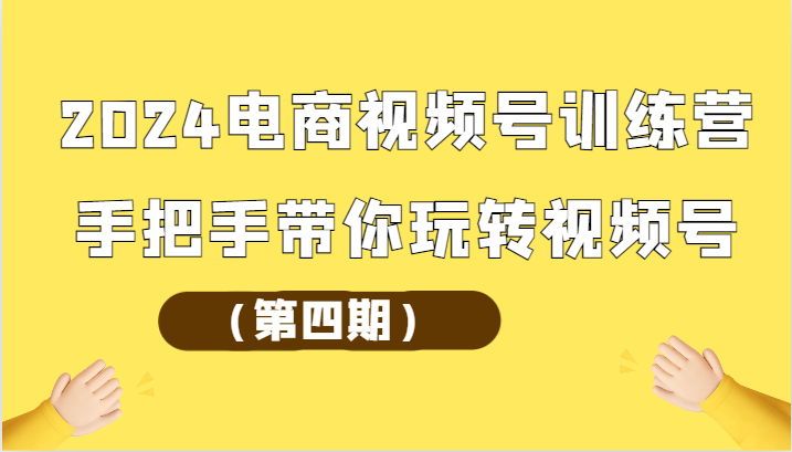 2024电商视频号训练营（第四期）手把手带你玩转视频号-英祺创业