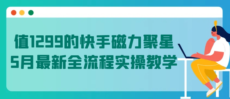 值1299的快手磁力聚星5月最新全流程实操教学-英祺创业