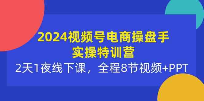 （10156期）2024视频号电商操盘手实操特训营：2天1夜线下课，全程8节视频+PPT-英祺创业