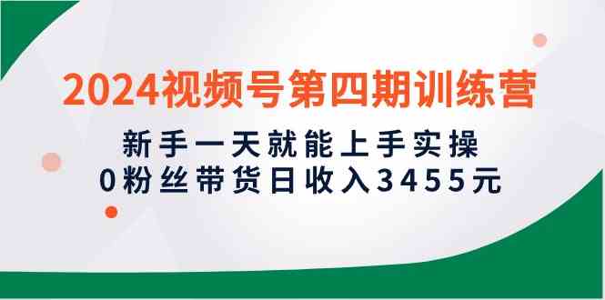 （10157期）2024视频号第四期训练营，新手一天就能上手实操，0粉丝带货日收入3455元-英祺创业