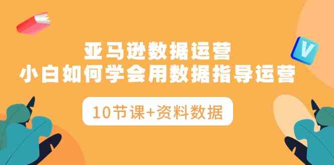 （10158期）亚马逊数据运营，小白如何学会用数据指导运营（10节课+资料数据）-英祺创业