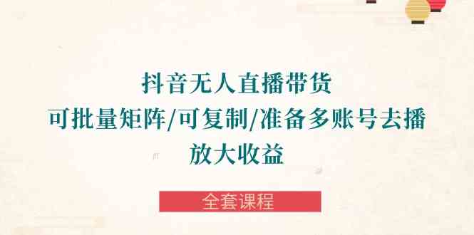 （10160期）抖音·无人直播带货 可批量矩阵/可复制/准备多账号去播/放大收益-全套课程-英祺创业